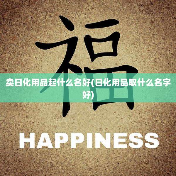 卖日化用品起什么名好(日化用品取什么名字好)