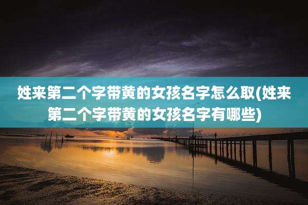 姓来第二个字带黄的女孩名字怎么取(姓来第二个字带黄的女孩名字有哪些)