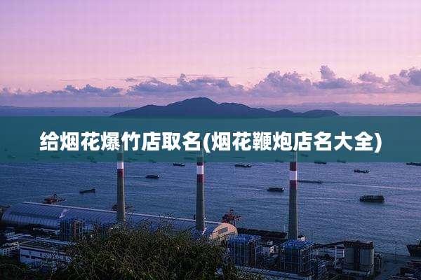 给烟花爆竹店取名(烟花鞭炮店名大全)
