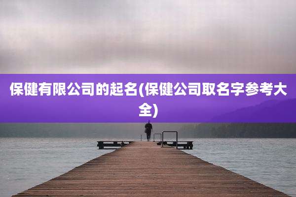 保健有限公司的起名(保健公司取名字参考大全)