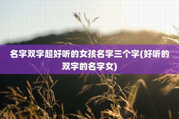 名字双字超好听的女孩名字三个字(好听的双字的名字女)