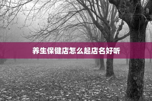 养生保健店怎么起店名好听