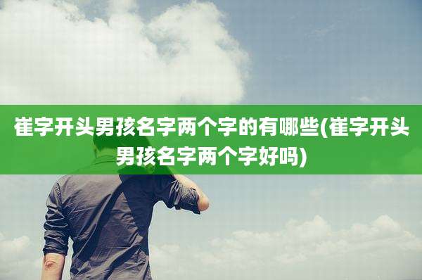 崔字开头男孩名字两个字的有哪些(崔字开头男孩名字两个字好吗)