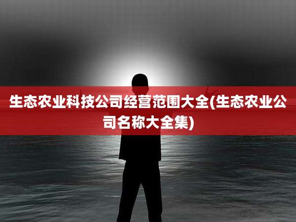 生态农业科技公司经营范围大全(生态农业公司名称大全集)