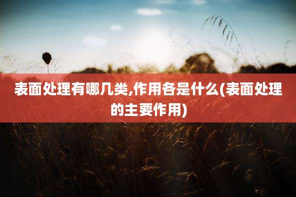 表面处理有哪几类,作用各是什么(表面处理的主要作用)
