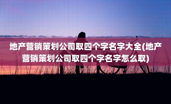 地产营销策划公司取四个字名字大全(地产营销策划公司取四个字名字怎么取)