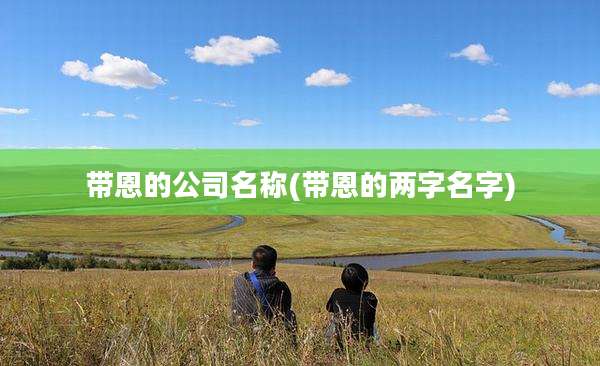 带恩的公司名称(带恩的两字名字)