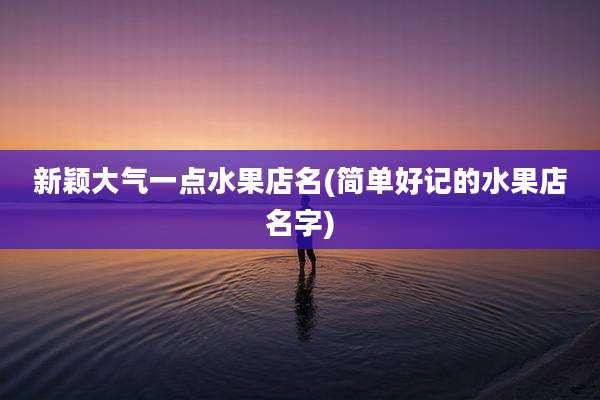 新颖大气一点水果店名(简单好记的水果店名字)
