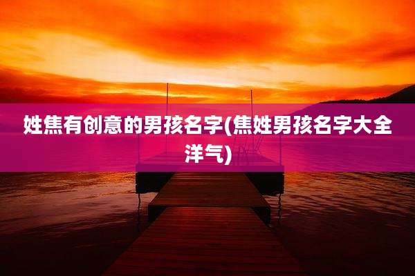 姓焦有创意的男孩名字(焦姓男孩名字大全洋气)