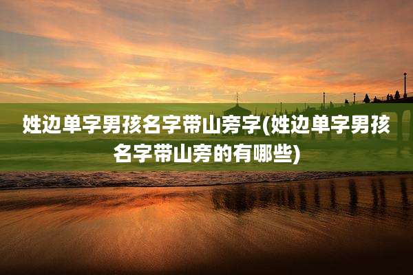 姓边单字男孩名字带山旁字(姓边单字男孩名字带山旁的有哪些)