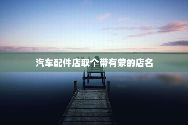 汽车配件店取个带有蒙的店名