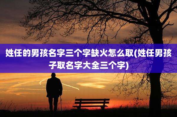 姓任的男孩名字三个字缺火怎么取(姓任男孩子取名字大全三个字)