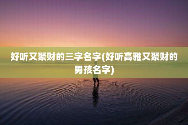 好听又聚财的三字名字(好听高雅又聚财的男孩名字)