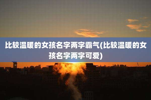 比较温暖的女孩名字两字霸气(比较温暖的女孩名字两字可爱)