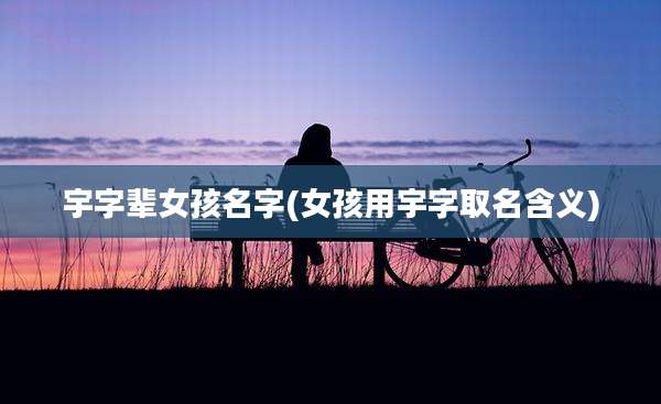 宇字辈女孩名字(女孩用宇字取名含义)