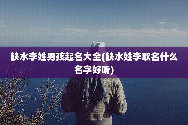 缺水李姓男孩起名大全(缺水姓李取名什么名字好听)