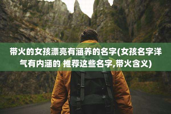 带火的女孩漂亮有涵养的名字(女孩名字洋气有内涵的 推荐这些名字,带火含义)