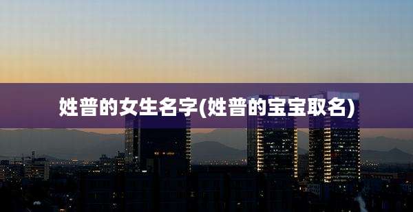 姓普的女生名字(姓普的宝宝取名)