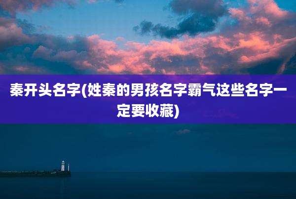 秦开头名字(姓秦的男孩名字霸气这些名字一定要收藏)