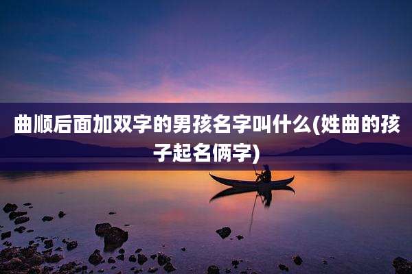 曲顺后面加双字的男孩名字叫什么(姓曲的孩子起名俩字)