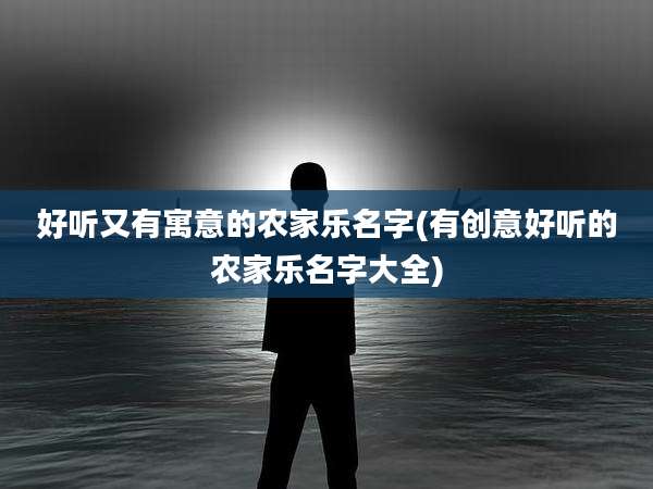 好听又有寓意的农家乐名字(有创意好听的农家乐名字大全)