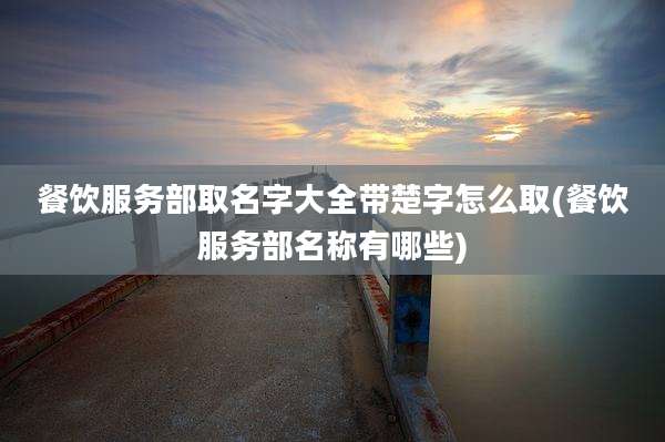 餐饮服务部取名字大全带楚字怎么取(餐饮服务部名称有哪些)