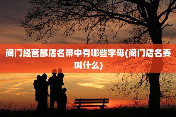 阀门经营部店名带中有哪些字母(阀门店名要叫什么)