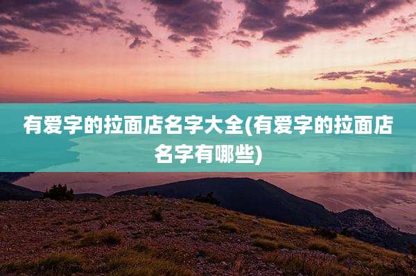 有爱字的拉面店名字大全(有爱字的拉面店名字有哪些)