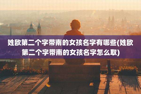 姓欧第二个字带南的女孩名字有哪些(姓欧第二个字带南的女孩名字怎么取)