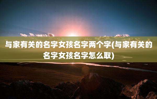 与家有关的名字女孩名字两个字(与家有关的名字女孩名字怎么取)