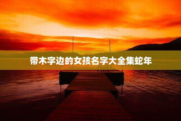 带木字边的女孩名字大全集蛇年