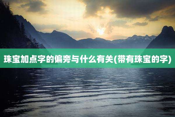 珠宝加点字的偏旁与什么有关(带有珠宝的字)