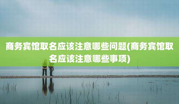商务宾馆取名应该注意哪些问题(商务宾馆取名应该注意哪些事项)