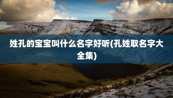 姓孔的宝宝叫什么名字好听(孔姓取名字大全集)