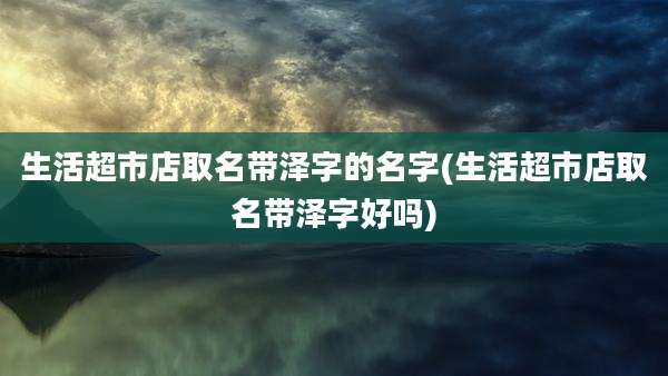 生活超市店取名带泽字的名字(生活超市店取名带泽字好吗)