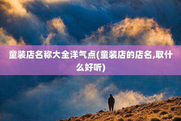 童装店名称大全洋气点(童装店的店名,取什么好听)