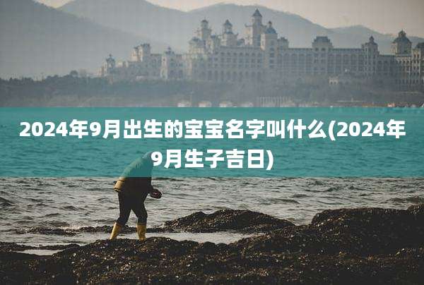 2024年9月出生的宝宝名字叫什么(2024年9月生子吉日)