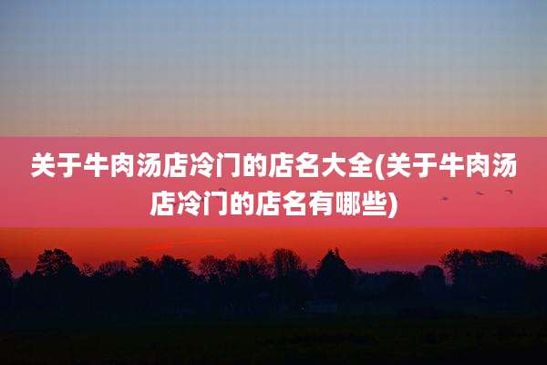 关于牛肉汤店冷门的店名大全(关于牛肉汤店冷门的店名有哪些)