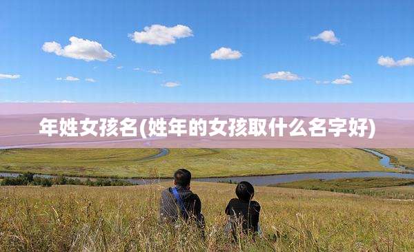 年姓女孩名(姓年的女孩取什么名字好)