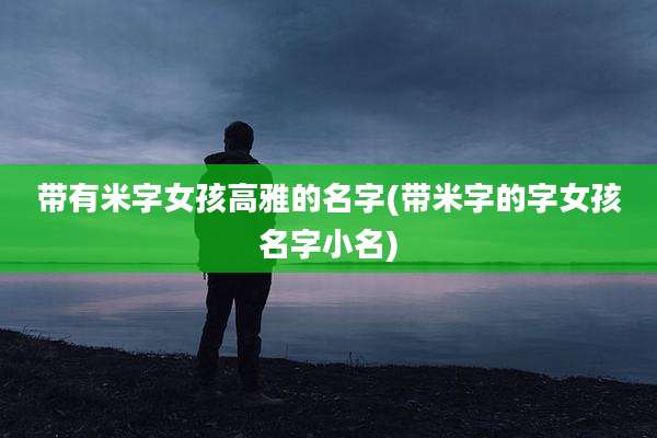 带有米字女孩高雅的名字(带米字的字女孩名字小名)