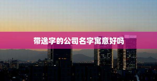 带逸字的公司名字寓意好吗