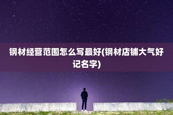钢材经营范围怎么写最好(钢材店铺大气好记名字)