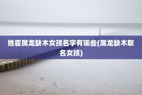 姓霍属龙缺木女孩名字有哪些(属龙缺木取名女孩)