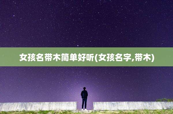 女孩名带木简单好听(女孩名字,带木)