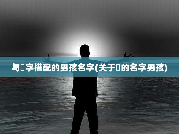 与燊字搭配的男孩名字(关于燊的名字男孩)