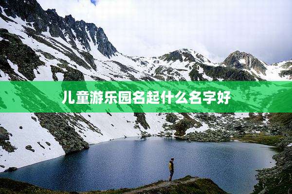 儿童游乐园名起什么名字好