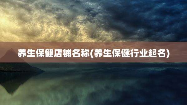 养生保健店铺名称(养生保健行业起名)