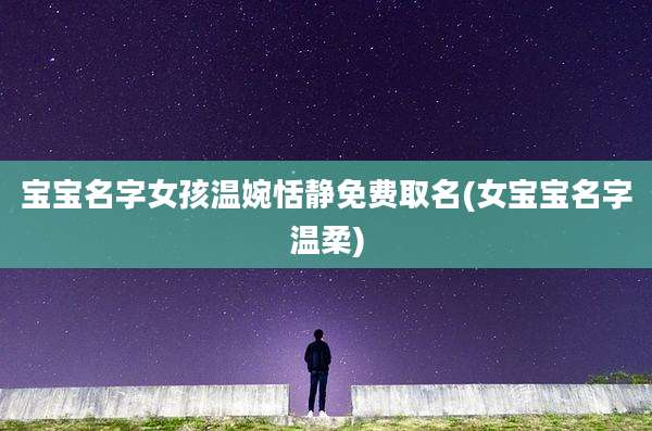 宝宝名字女孩温婉恬静免费取名(女宝宝名字温柔)