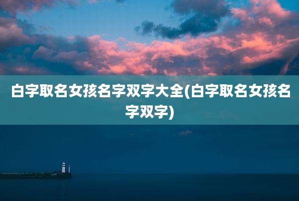 白字取名女孩名字双字大全(白字取名女孩名字双字)