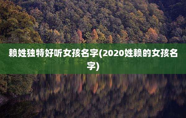 赖姓独特好听女孩名字(2020姓赖的女孩名字)